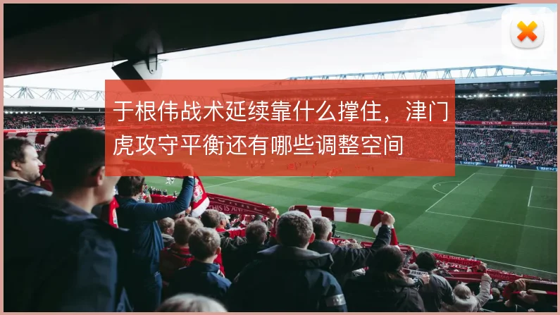 于根伟战术延续靠什么撑住，津门虎攻守平衡还有哪些调整空间