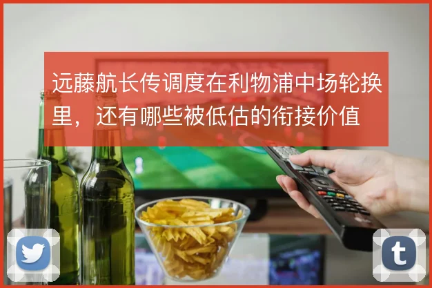 远藤航长传调度在利物浦中场轮换里，还有哪些被低估的衔接价值