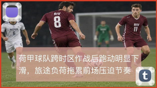荷甲球队跨时区作战后跑动明显下滑,旅途负荷拖累前场压迫节奏