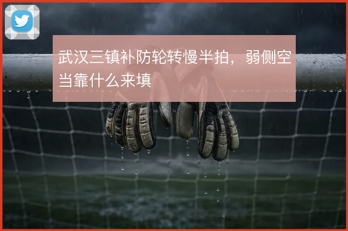 武汉三镇补防轮转慢半拍，弱侧空当靠什么来填