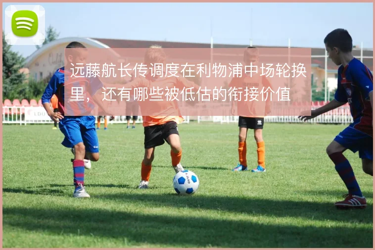 远藤航长传调度在利物浦中场轮换里,还有哪些被低估的衔接价值