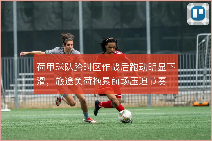 荷甲球队跨时区作战后跑动明显下滑，旅途负荷拖累前场压迫节奏