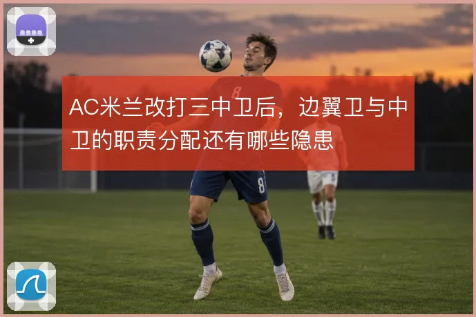 AC米兰改打三中卫后,边翼卫与中卫的职责分配还有哪些隐患