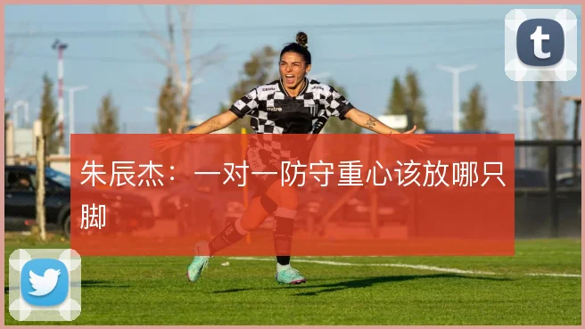 朱辰杰：一对一防守重心该放哪只脚