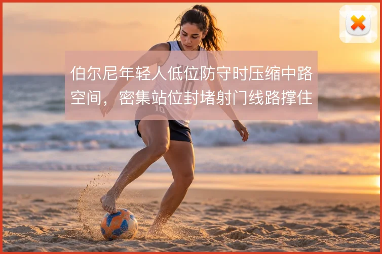 伯尔尼年轻人低位防守时压缩中路空间，密集站位封堵射门线路撑住防线下限