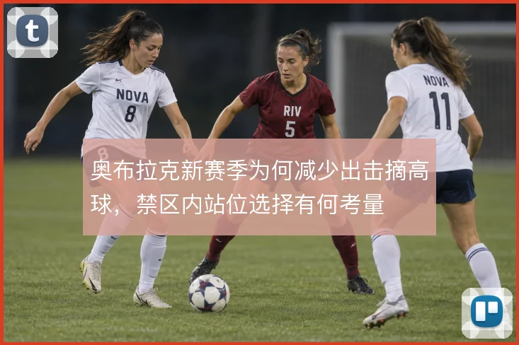 奥布拉克新赛季为何减少出击摘高球，禁区内站位选择有何考量