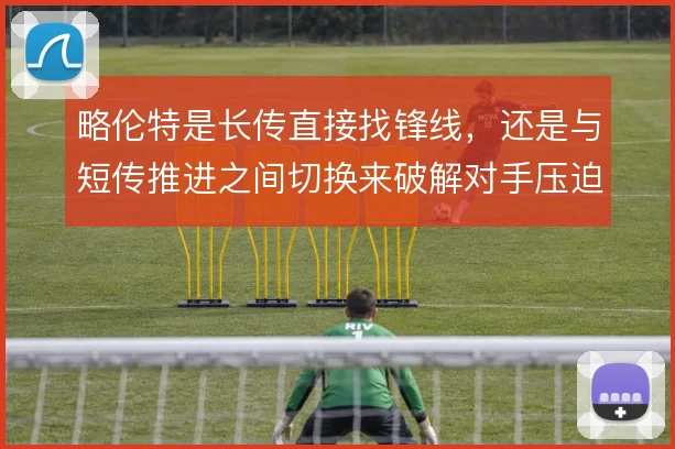略伦特是长传直接找锋线，还是与短传推进之间切换来破解对手压迫